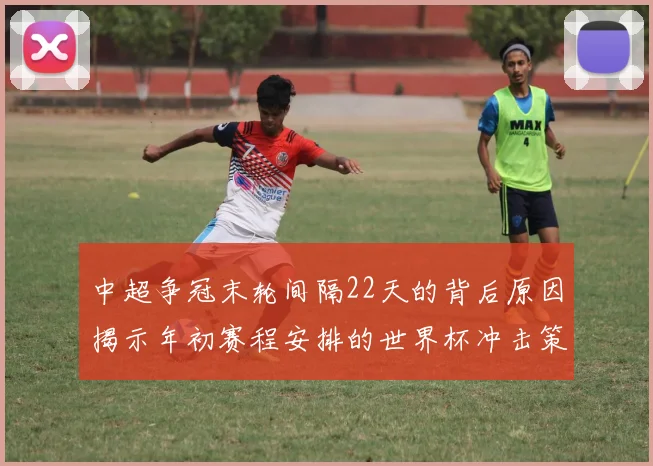 中超争冠末轮间隔22天的背后原因揭示年初赛程安排的世界杯冲击策略