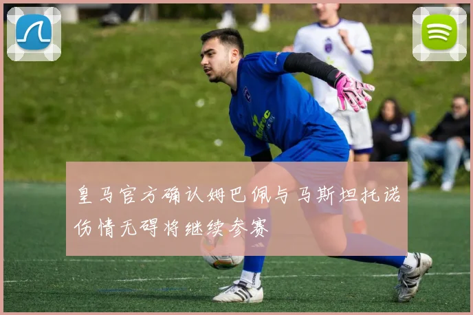 皇马官方确认姆巴佩与马斯坦托诺伤情无碍将继续参赛