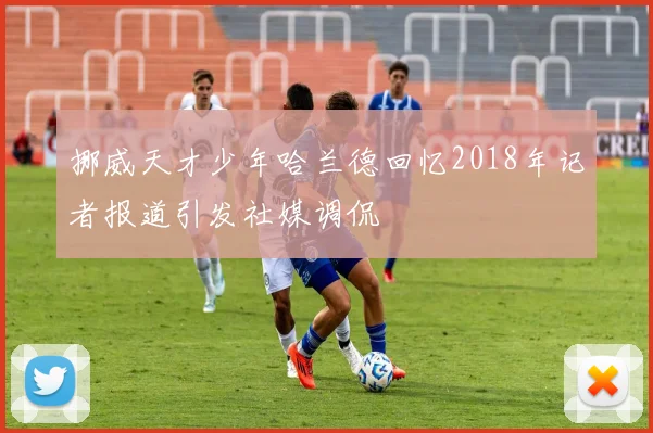 挪威天才少年哈兰德回忆2018年记者报道引发社媒调侃