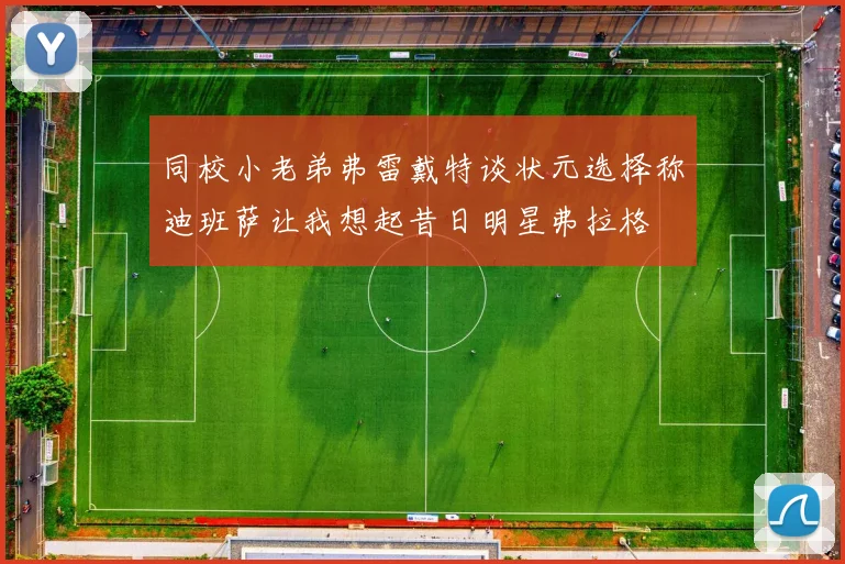 同校小老弟弗雷戴特谈状元选择称迪班萨让我想起昔日明星弗拉格