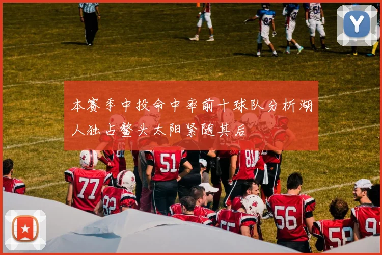 本赛季中投命中率前十球队分析湖人独占鳌头太阳紧随其后