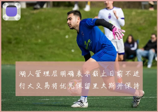 湖人管理层明确表示截止日前不进行大交易将优先保留里夫斯并保持灵活性