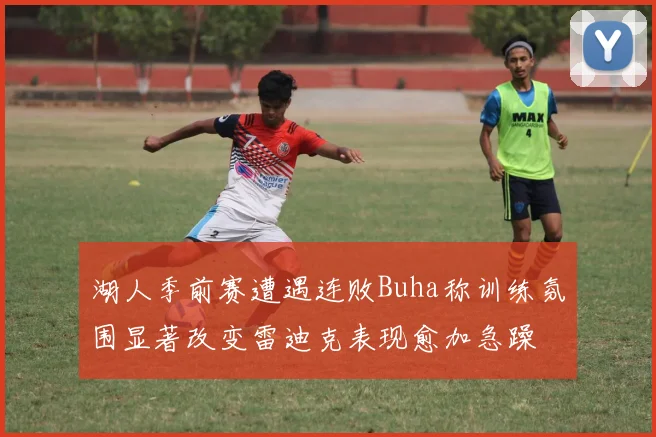 湖人季前赛遭遇连败Buha称训练氛围显著改变雷迪克表现愈加急躁