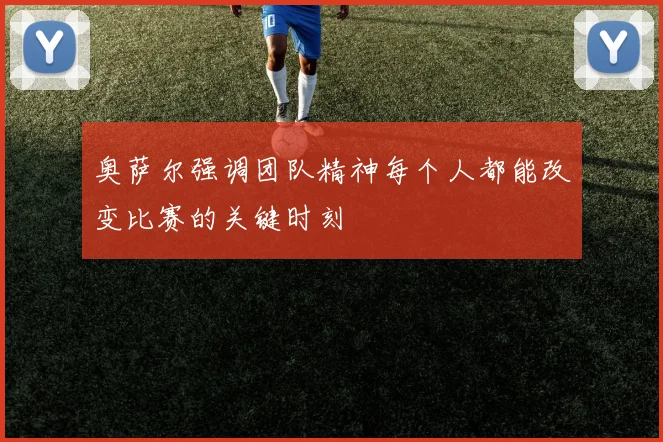奥萨尔强调团队精神每个人都能改变比赛的关键时刻