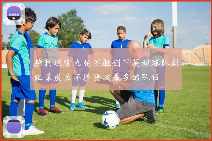 热刺连续九轮不胜创下英超球队新纪录成为不胜场次最多的队伍