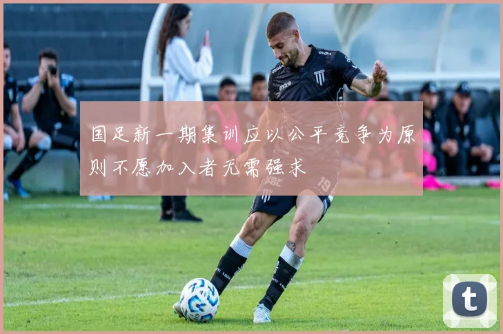 国足新一期集训应以公平竞争为原则不愿加入者无需强求