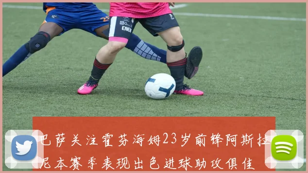巴萨关注霍芬海姆23岁前锋阿斯拉尼本赛季表现出色进球助攻俱佳