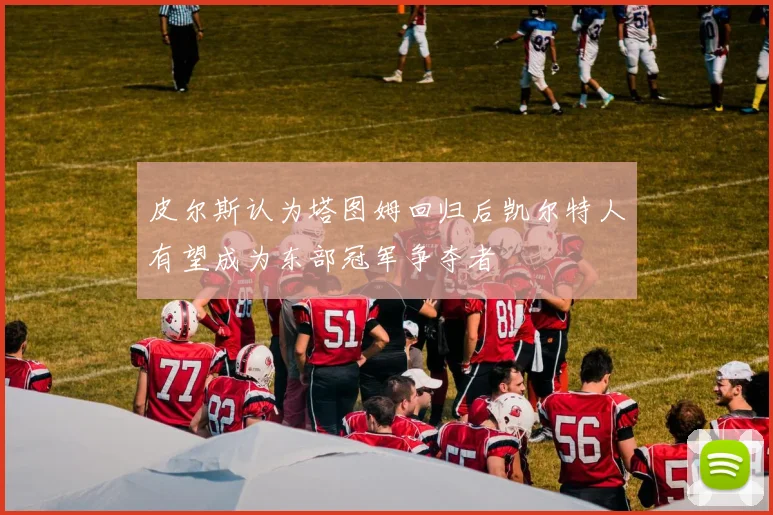 皮尔斯认为塔图姆回归后凯尔特人有望成为东部冠军争夺者