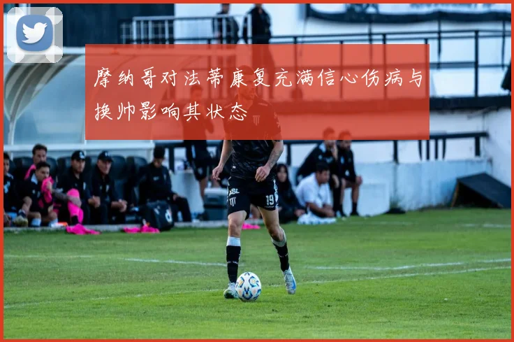 摩纳哥对法蒂康复充满信心伤病与换帅影响其状态