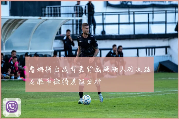 詹姆斯出战背靠背成疑湖人对决猛龙胜率微弱差距分析