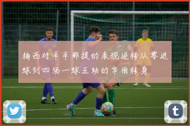梅西对辛辛那提的表现逆转从零进球到四场一球五助的华丽转身