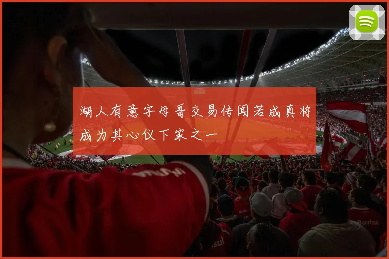 湖人有意字母哥交易传闻若成真将成为其心仪下家之一