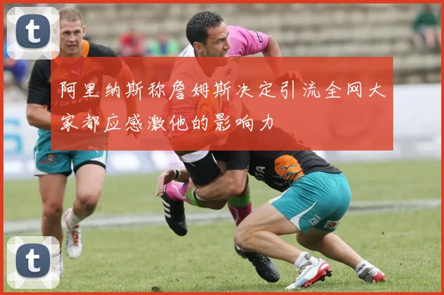 阿里纳斯称詹姆斯决定引流全网大家都应感激他的影响力