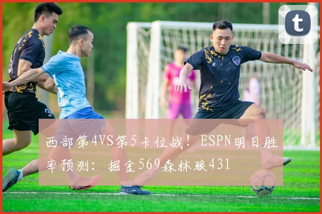 西部第4VS第5卡位战！ESPN明日胜率预测：掘金569森林狼431