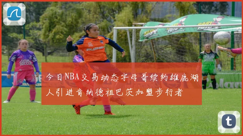 今日NBA交易动态字母哥续约雄鹿湖人引进肯纳德祖巴茨加盟步行者