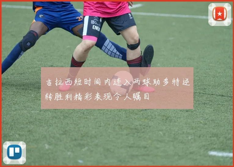 吉拉西短时间内连入两球助多特逆转胜利精彩表现令人瞩目