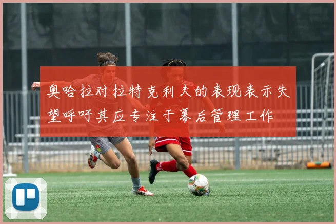 奥哈拉对拉特克利夫的表现表示失望呼吁其应专注于幕后管理工作