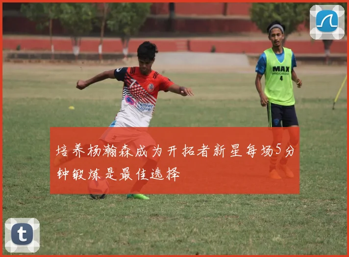 培养杨瀚森成为开拓者新星每场5分钟锻炼是最佳选择