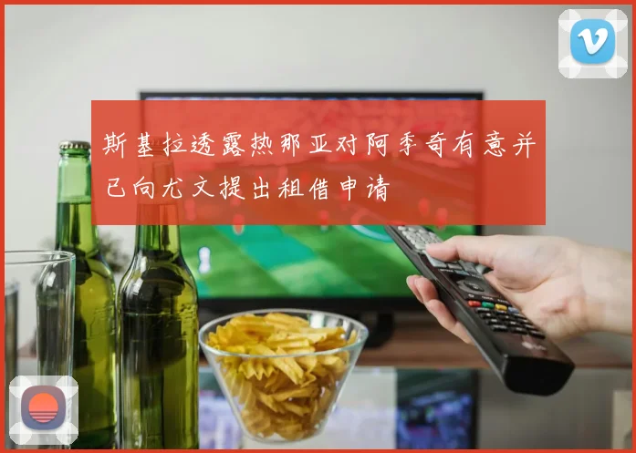 斯基拉透露热那亚对阿季奇有意并已向尤文提出租借申请