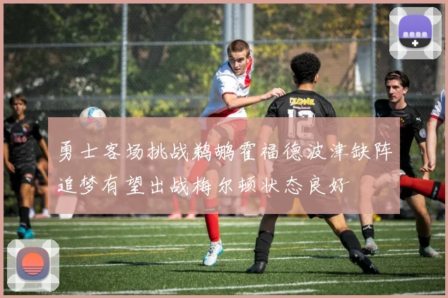 勇士客场挑战鹈鹕霍福德波津缺阵追梦有望出战梅尔顿状态良好