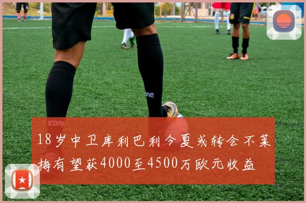18岁中卫库利巴利今夏或转会不莱梅有望获4000至4500万欧元收益