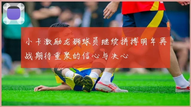 小卡激励龙狮球员继续拼搏明年再战期待重聚的信心与决心