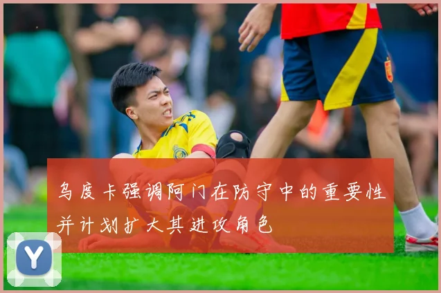 乌度卡强调阿门在防守中的重要性并计划扩大其进攻角色