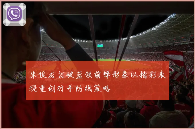 朱俊龙打破蓝领前锋形象以精彩表现重创对手防线策略