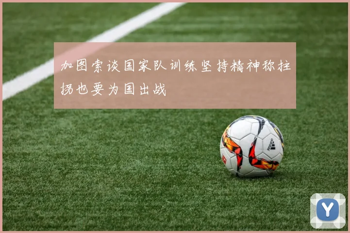 加图索谈国家队训练坚持精神称拄拐也要为国出战