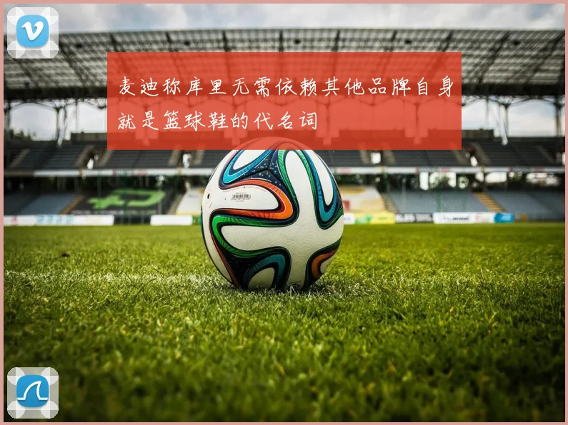 麦迪称库里无需依赖其他品牌自身就是篮球鞋的代名词