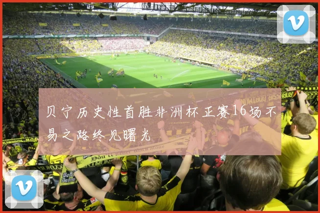 贝宁历史性首胜非洲杯正赛16场不易之路终见曙光