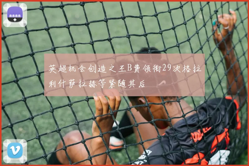英超机会创造之王B费领衔29次格拉利什萨拉赫等紧随其后