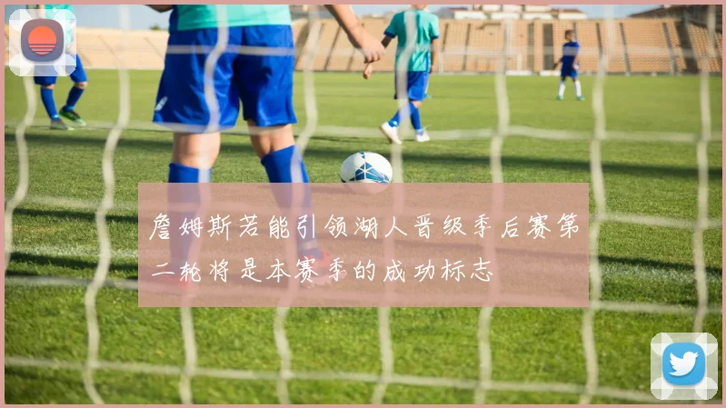 詹姆斯若能引领湖人晋级季后赛第二轮将是本赛季的成功标志