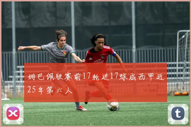 姆巴佩联赛前17轮进17球成西甲近25年第六人