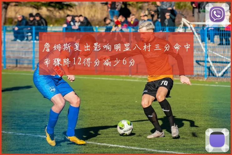詹姆斯复出影响明显八村三分命中率骤降12得分减少6分