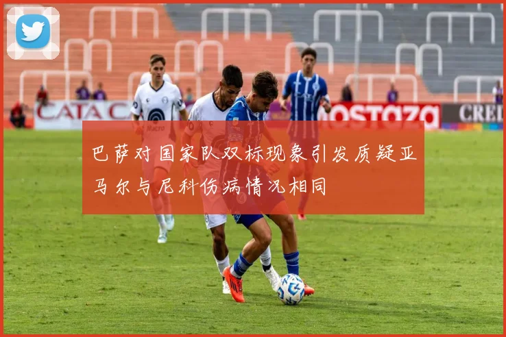 巴萨对国家队双标现象引发质疑亚马尔与尼科伤病情况相同