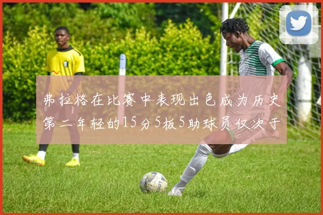 弗拉格在比赛中表现出色成为历史第二年轻的15分5板5助球员仅次于詹姆斯