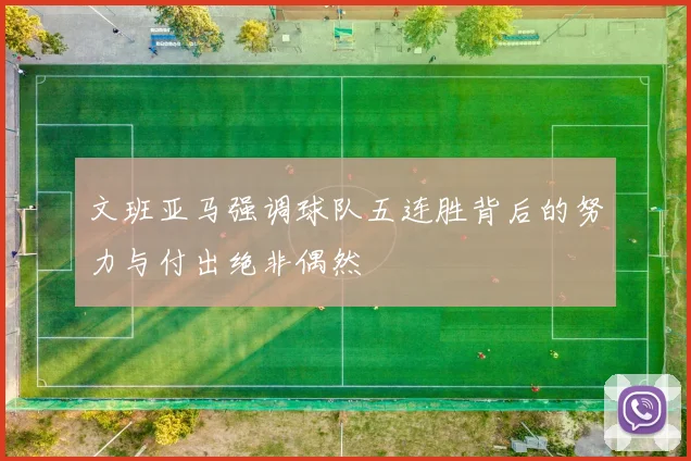 文班亚马强调球队五连胜背后的努力与付出绝非偶然