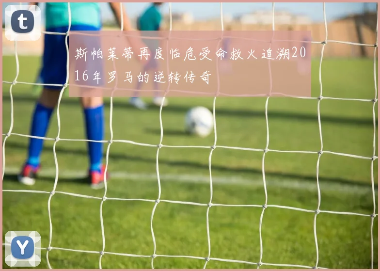 斯帕莱蒂再度临危受命救火追溯2016年罗马的逆转传奇
